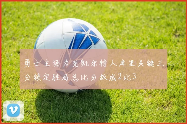 勇士主场力克凯尔特人库里关键三分锁定胜局总比分扳成2比3
