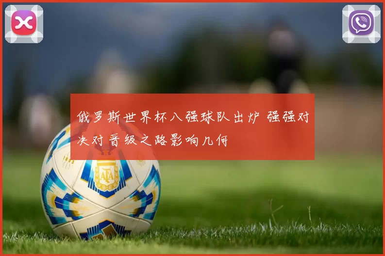 俄罗斯世界杯八强球队出炉 强强对决对晋级之路影响几何