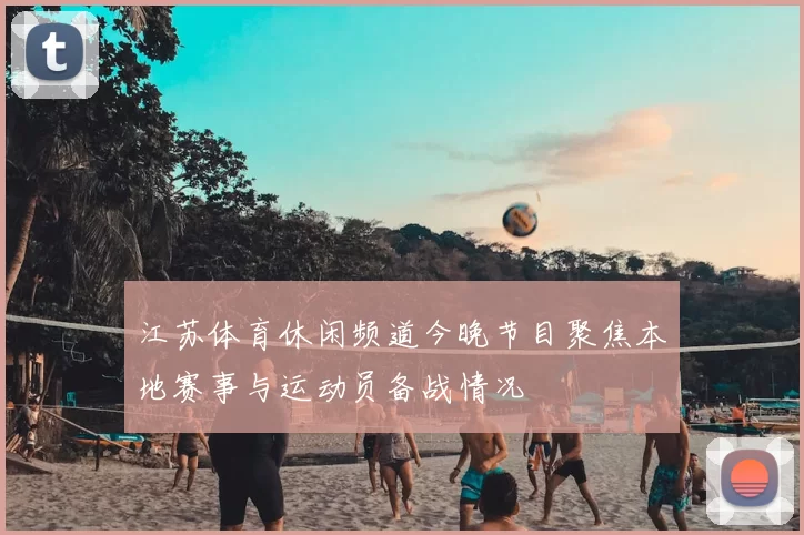 江苏体育休闲频道今晚节目聚焦本地赛事与运动员备战情况