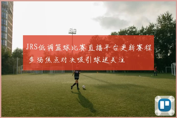 JRS低调篮球比赛直播平台更新赛程 多场焦点对决吸引球迷关注