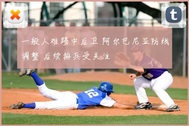 一般人难踢中后卫 阿尔巴尼亚防线调整 后续排兵受关注