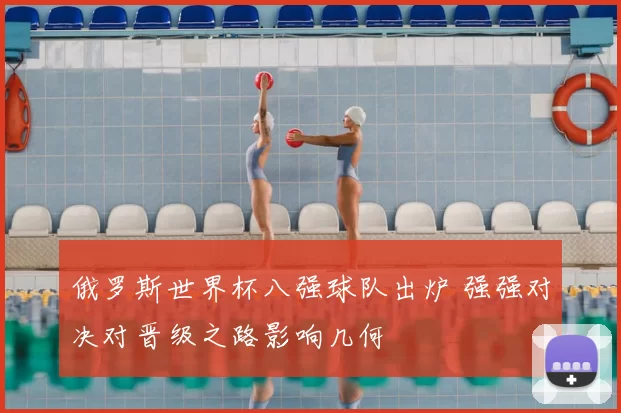 俄罗斯世界杯八强球队出炉 强强对决对晋级之路影响几何
