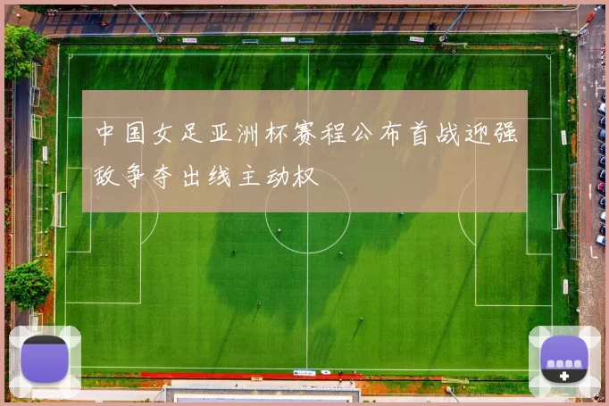 中国女足亚洲杯赛程公布首战迎强敌争夺出线主动权