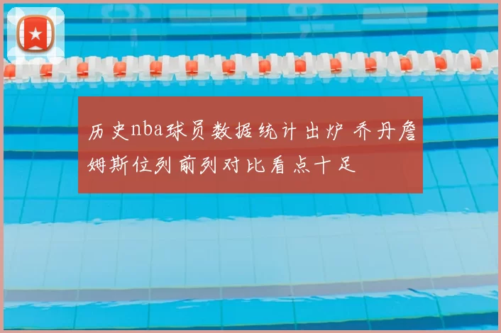 历史nba球员数据统计出炉 乔丹詹姆斯位列前列对比看点十足