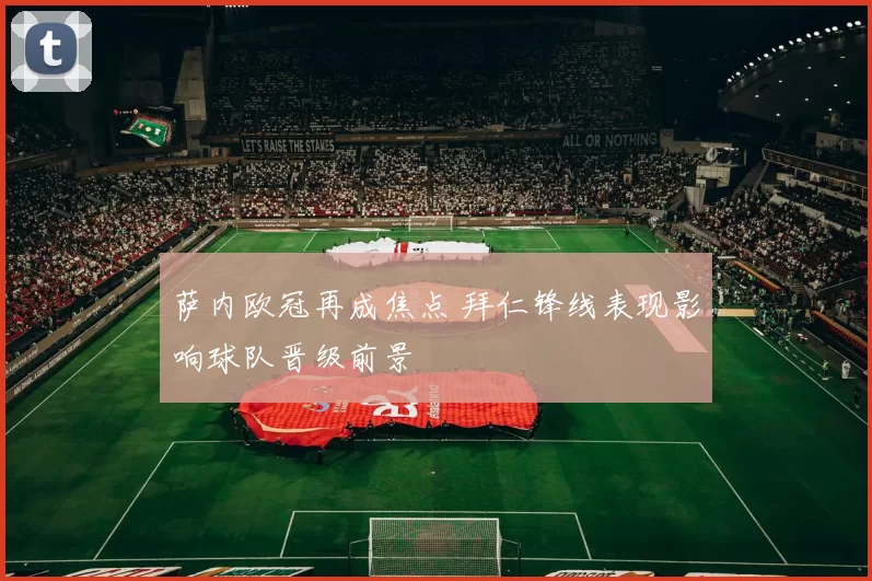 萨内欧冠再成焦点 拜仁锋线表现影响球队晋级前景