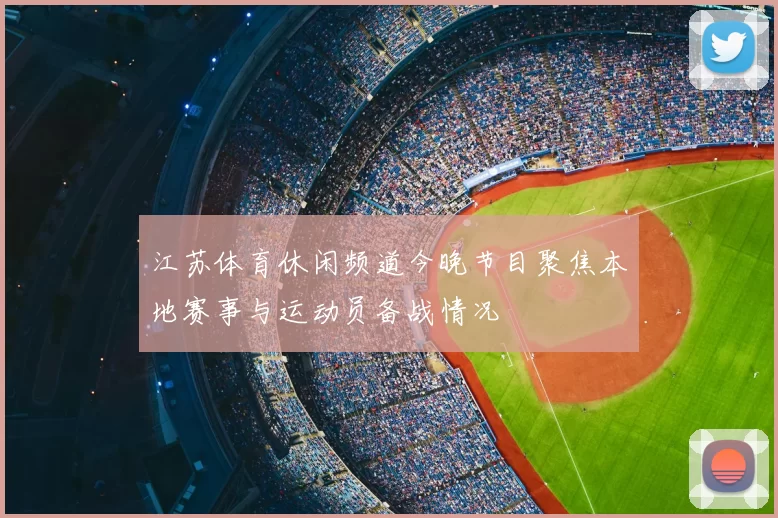 江苏体育休闲频道今晚节目聚焦本地赛事与运动员备战情况