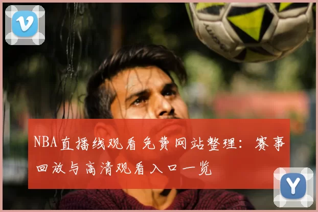 NBA直播线观看免费网站整理：赛事回放与高清观看入口一览