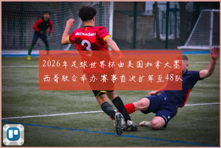 2026年足球世界杯由美国加拿大墨西哥联合举办 赛事首次扩军至48队