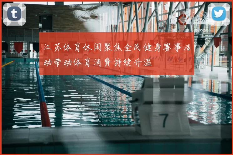 江苏体育休闲聚焦全民健身赛事活动带动体育消费持续升温