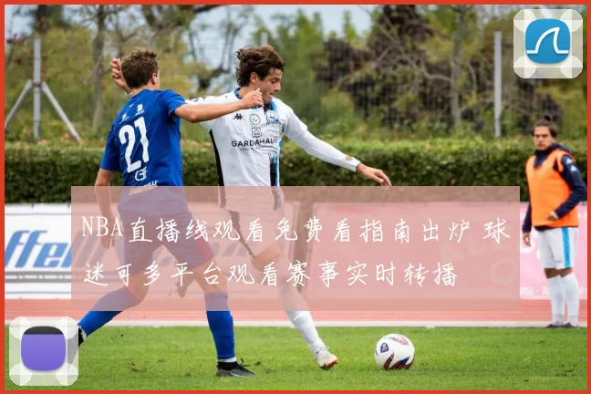 NBA直播线观看免费看指南出炉 球迷可多平台观看赛事实时转播