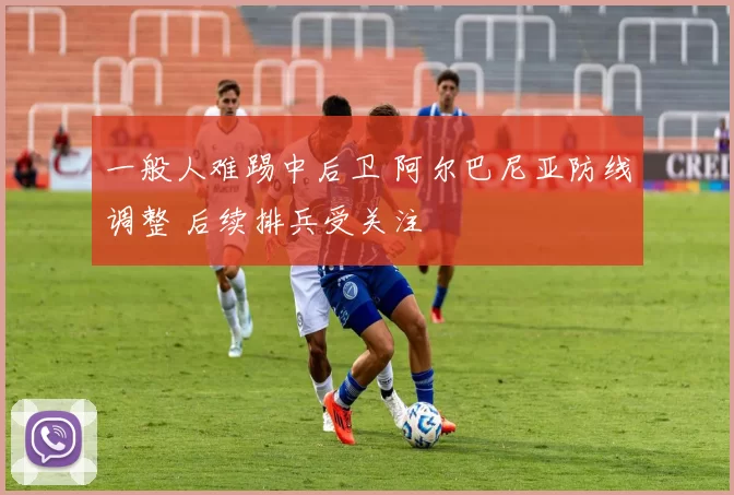 一般人难踢中后卫 阿尔巴尼亚防线调整 后续排兵受关注
