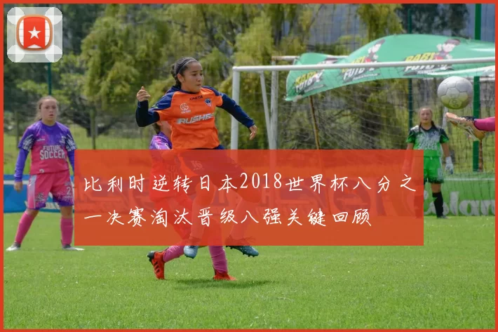 比利时逆转日本2018世界杯八分之一决赛淘汰晋级八强关键回顾