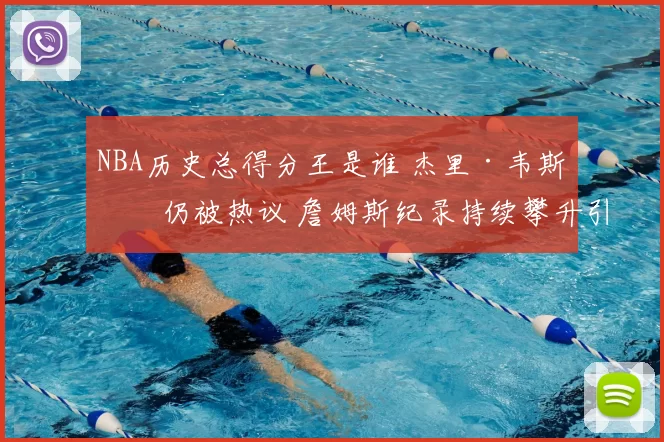 NBA历史总得分王是谁 杰里·韦斯特仍被热议 詹姆斯纪录持续攀升引关注