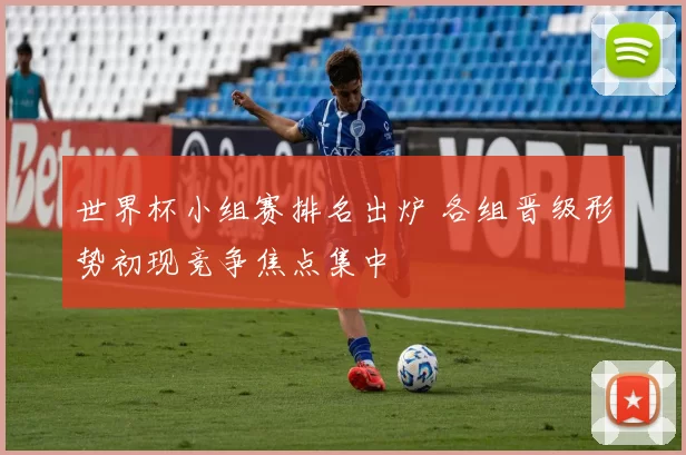 世界杯小组赛排名出炉 各组晋级形势初现竞争焦点集中