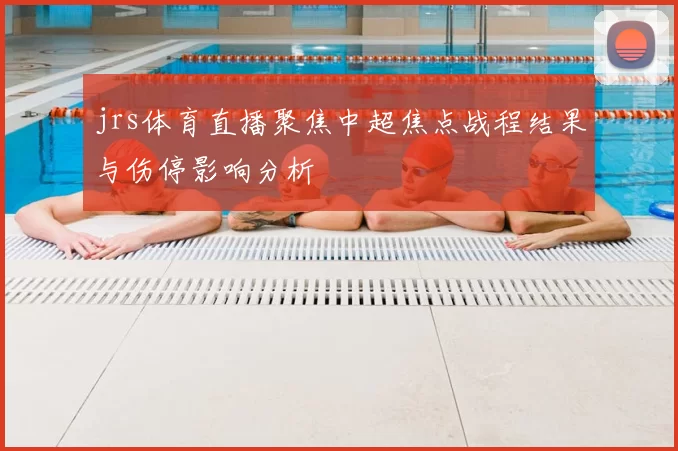 jrs体育直播聚焦中超焦点战程结果与伤停影响分析