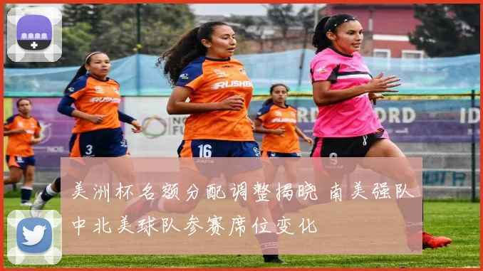 美洲杯名额分配调整揭晓 南美强队中北美球队参赛席位变化