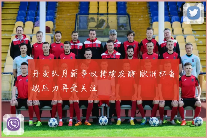 丹麦队月薪争议持续发酵 欧洲杯备战压力再受关注