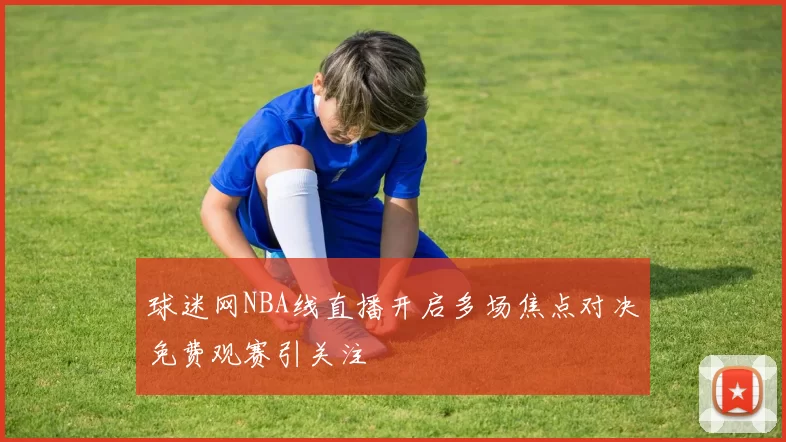 球迷网NBA线直播开启多场焦点对决免费观赛引关注