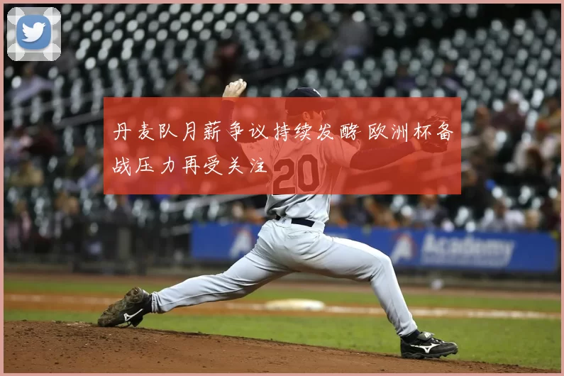 丹麦队月薪争议持续发酵 欧洲杯备战压力再受关注