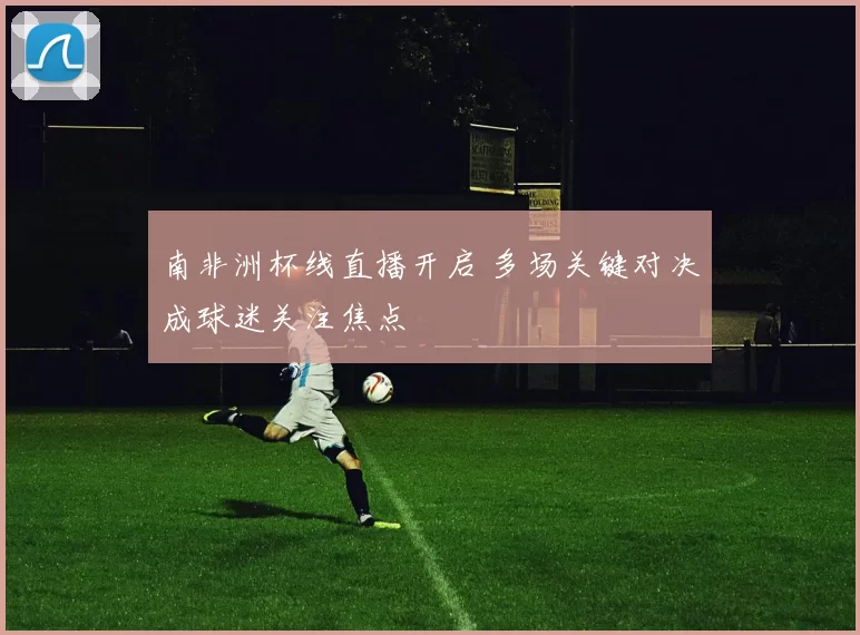 南非洲杯线直播开启 多场关键对决成球迷关注焦点