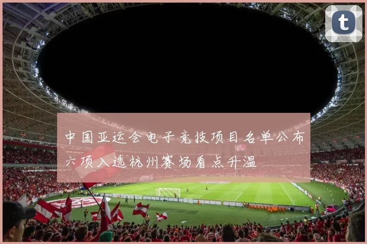中国亚运会电子竞技项目名单公布六项入选杭州赛场看点升温
