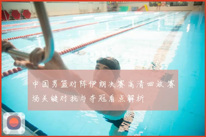 中国男篮对阵伊朗决赛高清回放 赛场关键对抗与夺冠看点解析