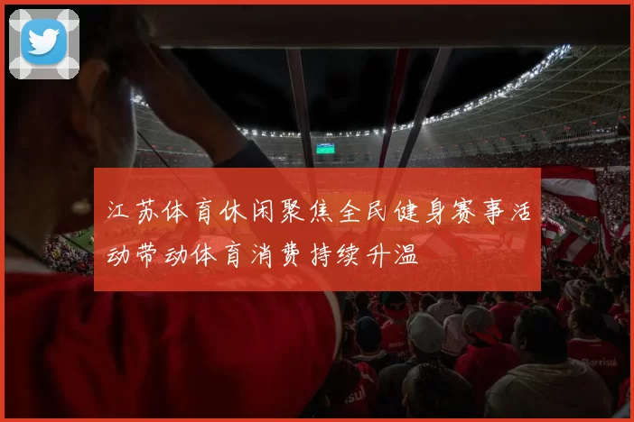 江苏体育休闲聚焦全民健身赛事活动带动体育消费持续升温
