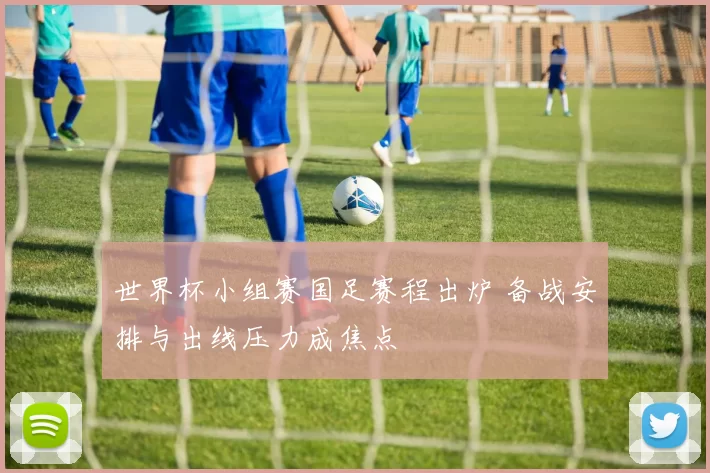 世界杯小组赛国足赛程出炉 备战安排与出线压力成焦点