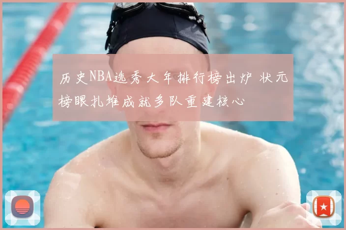 历史NBA选秀大年排行榜出炉 状元榜眼扎堆成就多队重建核心
