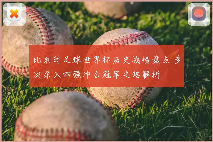 比利时足球世界杯历史战绩盘点 多次杀入四强冲击冠军之路解析