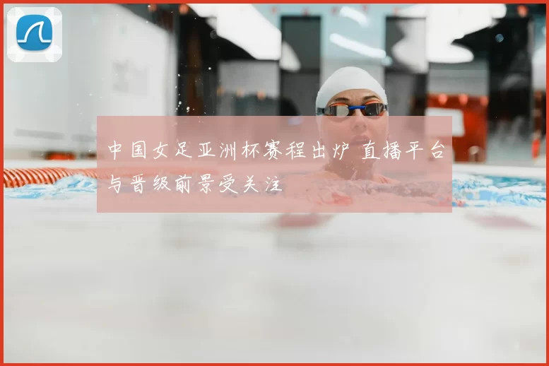 中国女足亚洲杯赛程出炉 直播平台与晋级前景受关注