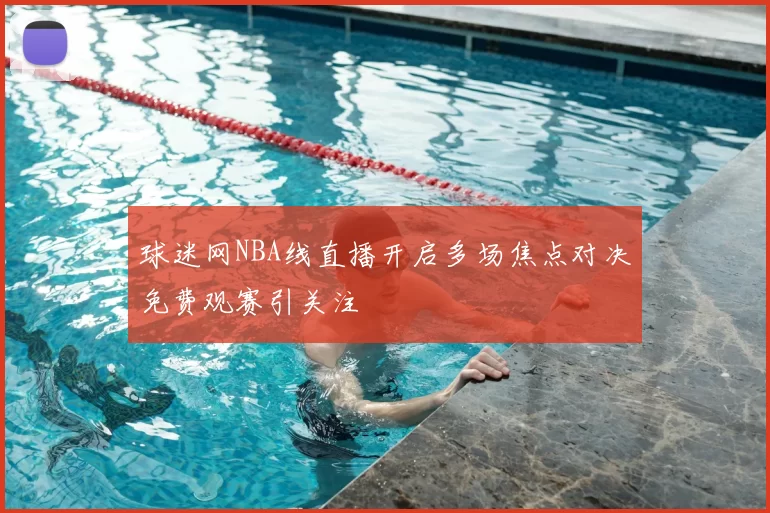 球迷网NBA线直播开启多场焦点对决免费观赛引关注