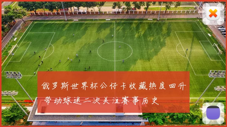 俄罗斯世界杯公仔卡收藏热度回升 带动球迷二次关注赛事历史