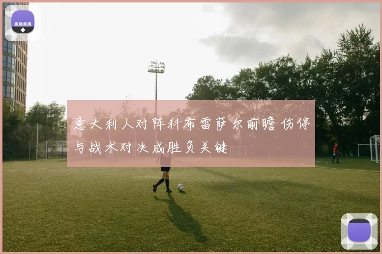 意大利人对阵科布雷萨尔前瞻 伤停与战术对决成胜负关键