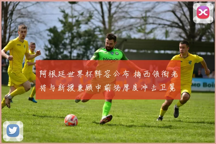 阿根廷世界杯阵容公布 梅西领衔老将与新援兼顾中前场厚度冲击卫冕
