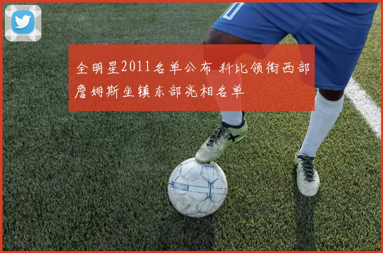 全明星2011名单公布 科比领衔西部詹姆斯坐镇东部亮相名单