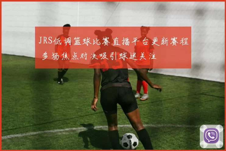 JRS低调篮球比赛直播平台更新赛程 多场焦点对决吸引球迷关注