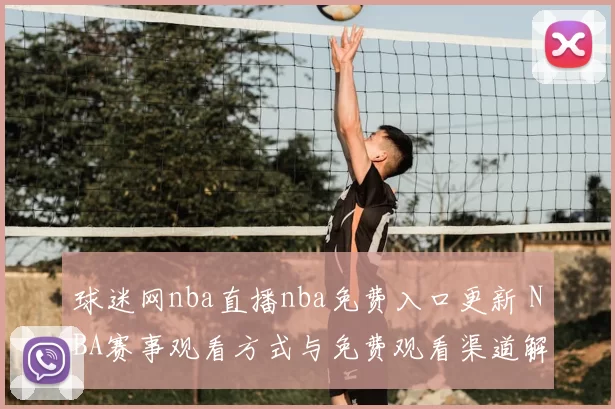 球迷网nba直播nba免费入口更新 NBA赛事观看方式与免费观看渠道解析