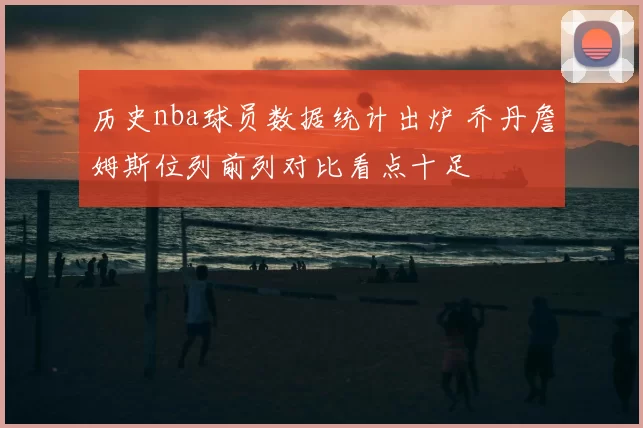 历史nba球员数据统计出炉 乔丹詹姆斯位列前列对比看点十足