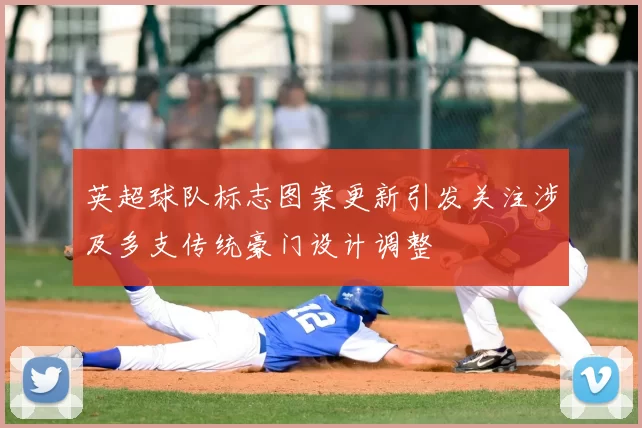 英超球队标志图案更新引发关注涉及多支传统豪门设计调整