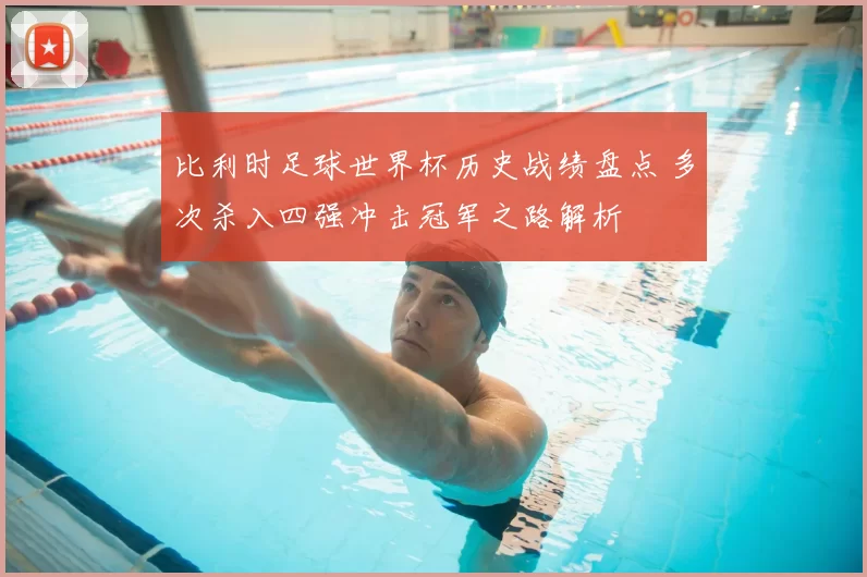 比利时足球世界杯历史战绩盘点 多次杀入四强冲击冠军之路解析