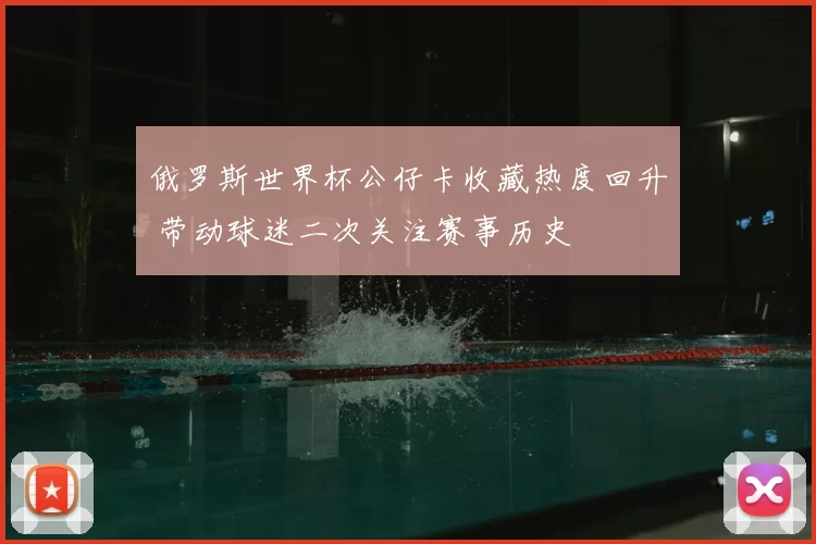 俄罗斯世界杯公仔卡收藏热度回升 带动球迷二次关注赛事历史