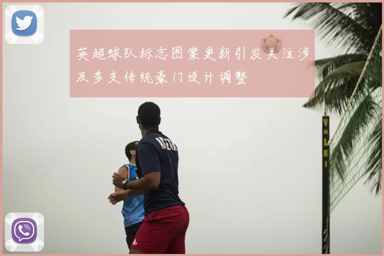 英超球队标志图案更新引发关注涉及多支传统豪门设计调整