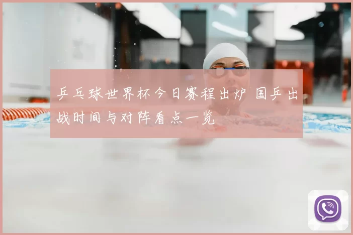 乒乓球世界杯今日赛程出炉 国乒出战时间与对阵看点一览