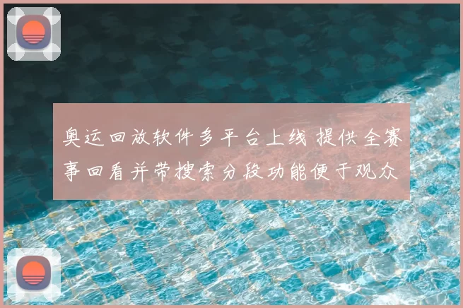 奥运回放软件多平台上线 提供全赛事回看并带搜索分段功能便于观众回看