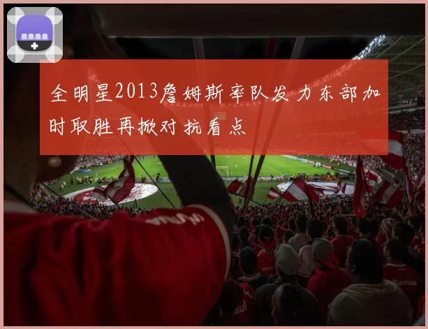 全明星2013詹姆斯率队发力东部加时取胜再掀对抗看点