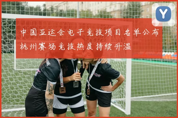 中国亚运会电子竞技项目名单公布杭州赛场竞技热度持续升温