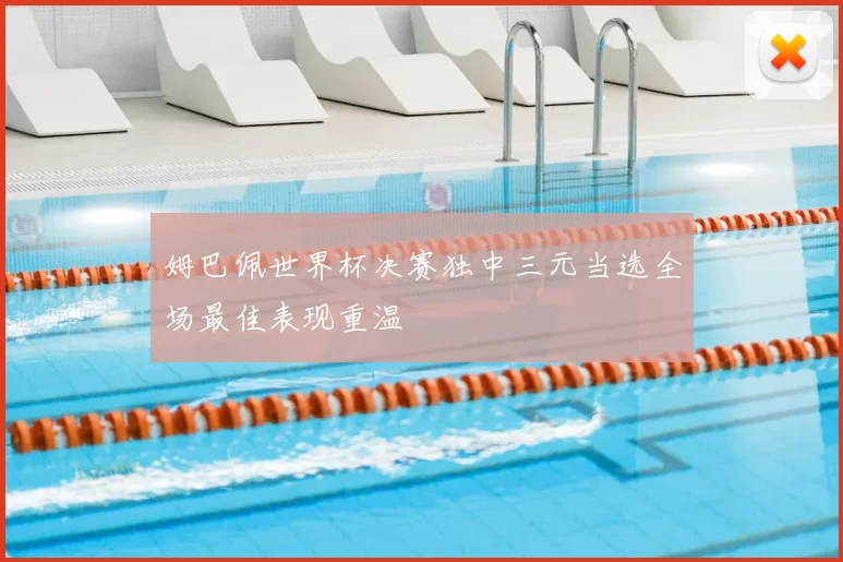 姆巴佩世界杯决赛独中三元当选全场最佳表现重温