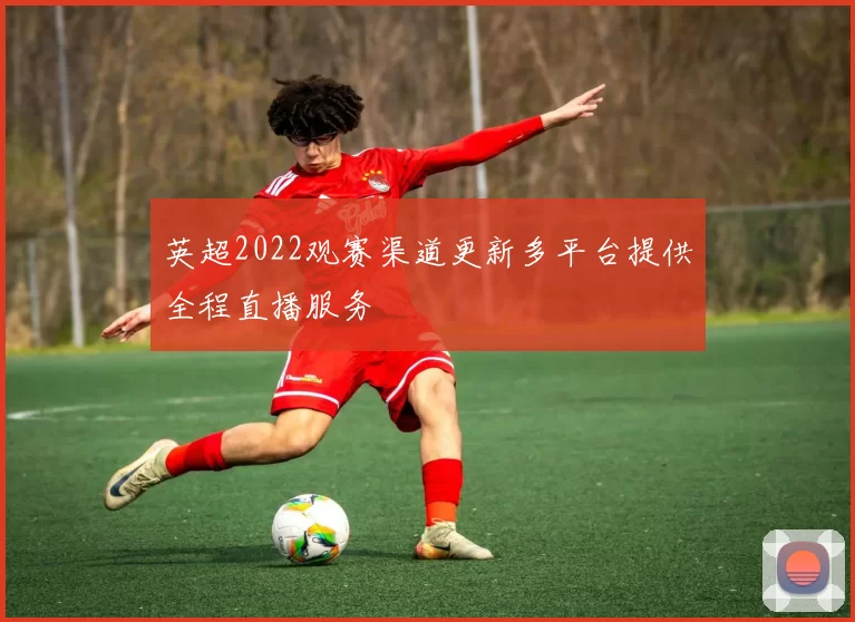 英超2022观赛渠道更新多平台提供全程直播服务