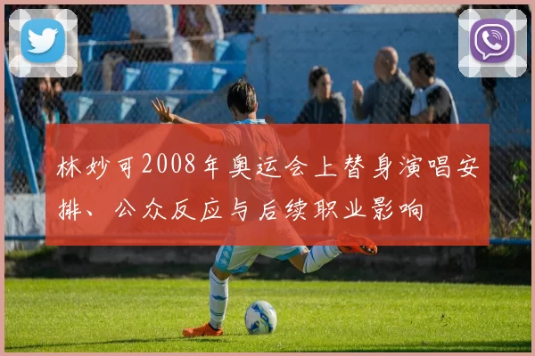 林妙可2008年奥运会上替身演唱安排、公众反应与后续职业影响